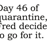 Big House Greetings, Day 46 of quarantine, Fred decided to go for it.