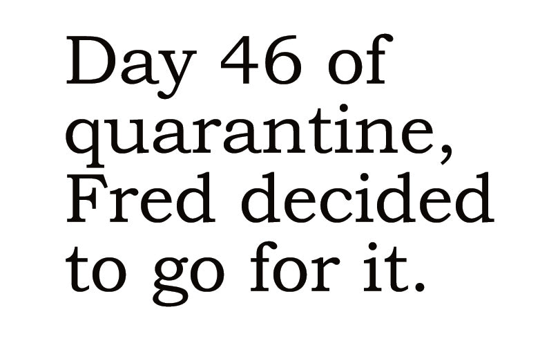 Big House Greetings, Day 46 of quarantine, Fred decided to go for it.