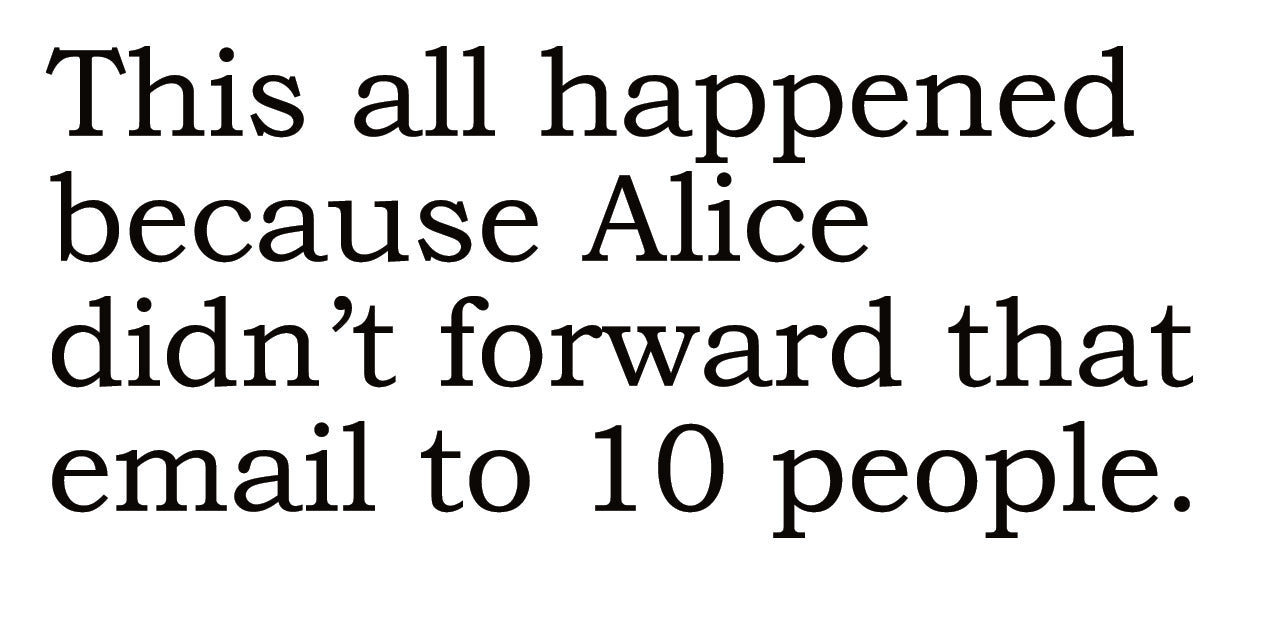Big House Greetings, This all happened because Alice didn't forward that email to 10 people.