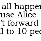 Big House Greetings, This all happened because Alice didn't forward that email to 10 people.