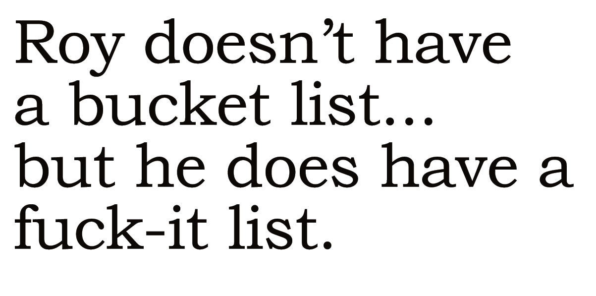 Big House Greetings, Roy doesn't have a bucket list... but he does have a fuck-it list.