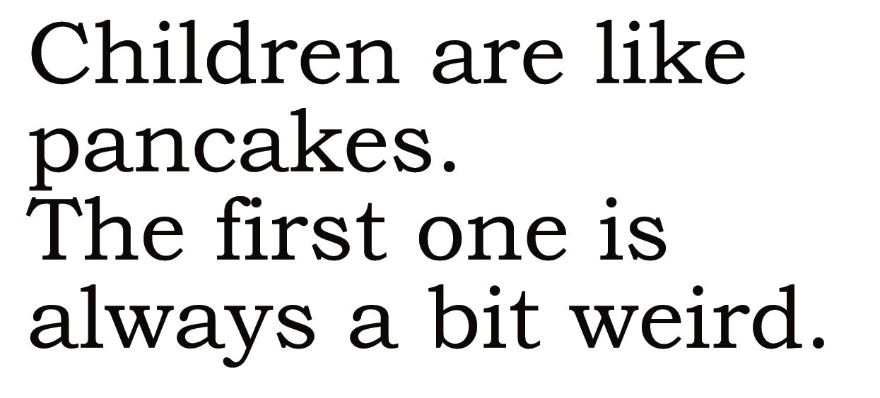 Big House Greetings, Children are like pancakes. The first one is always a bit weird.
