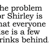 Big House Greetings, The problem for Shirley is that everyone else is a few drinks behind.