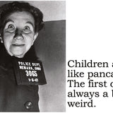 Big House Postcard, Children are like pancakes. The first one is always a bit weird.