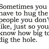 Big House Greetings, Sometimes you have to hug the people you don't like, just so you know how big to dig the hole.