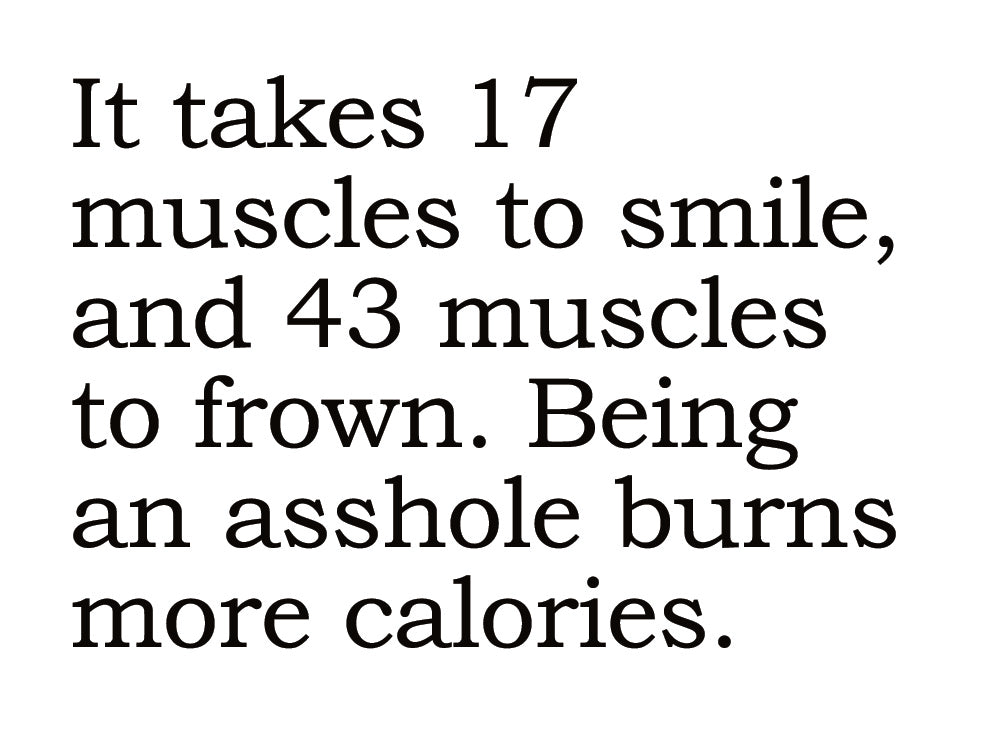 Big House Greetings, It takes 17 muscles to smile and 43 muscles to frown. Being an asshole burns more carlories.