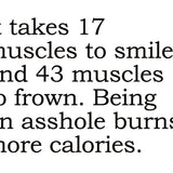 Big House Greetings, It takes 17 muscles to smile and 43 muscles to frown. Being an asshole burns more carlories.