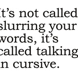 Big House Greetings, It's not called slurring your words, it's called talking in cursive.