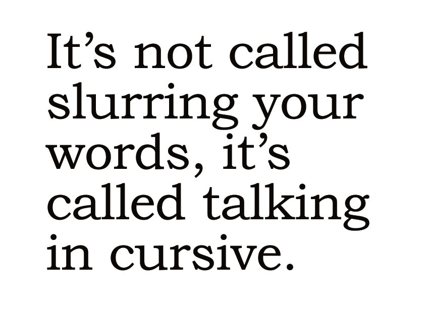 Big House Greetings, It's not called slurring your words, it's called talking in cursive.